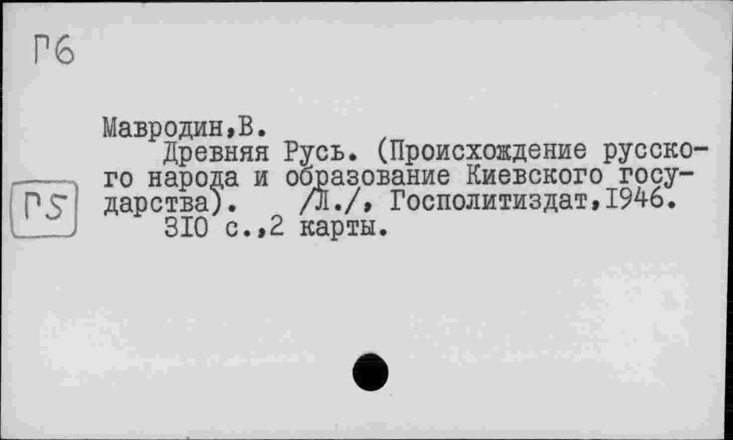 ﻿Гб
Мавродин,В.
Древняя Русь. (Происхождение русского народа и образование Киевского государства). /л./, Госполитиздат,1946.
310 с., 2 карты.